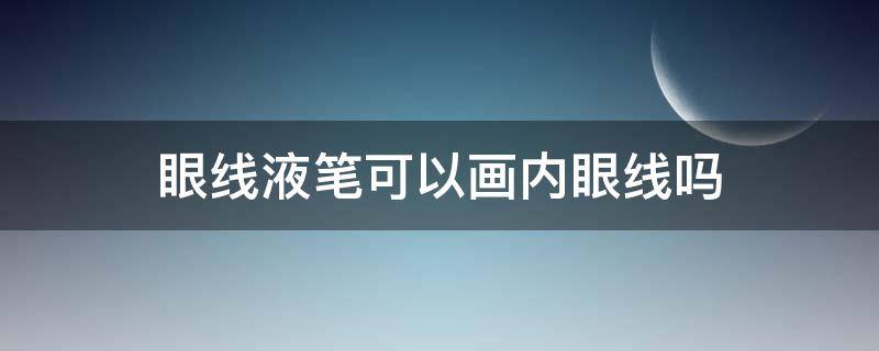 眼线液笔可以画内眼线吗 可以用眼线液笔画内眼线吗