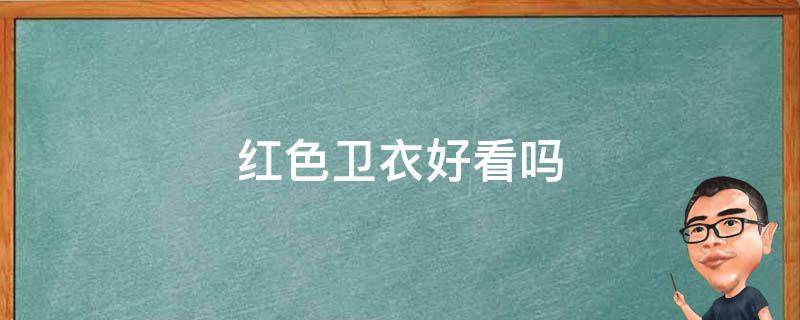 红色卫衣好看吗（女生穿红色卫衣好看吗）