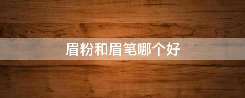 眉粉和眉笔哪个好 眉粉和眉笔哪个好用