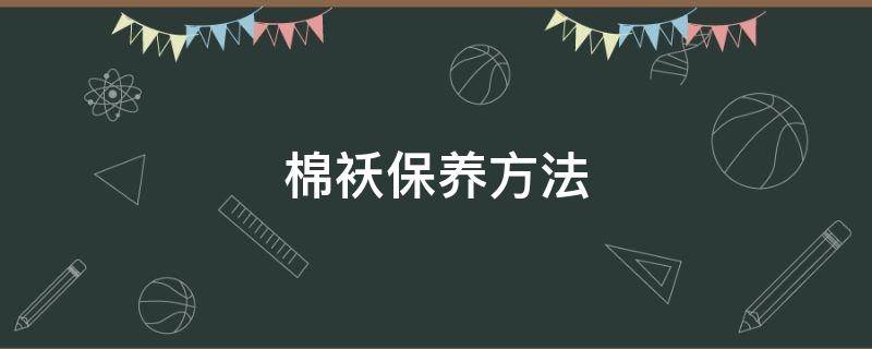 棉袄保养方法（棉袄的洗涤保养方法）