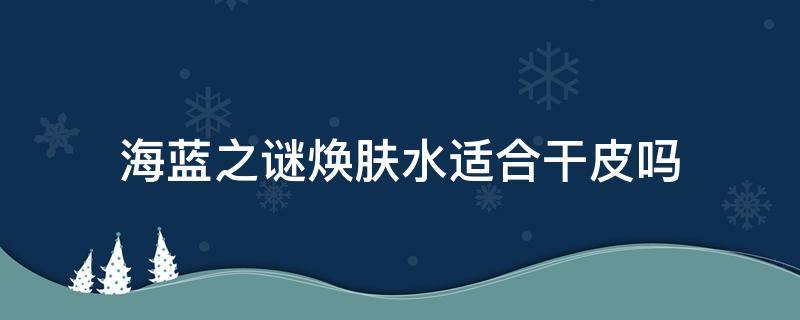 海蓝之谜焕肤水适合干皮吗 海蓝之谜哪款水适合干皮