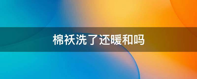 棉袄洗了还暖和吗（棉袄洗完会不保暖吗）