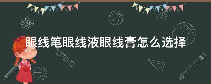 眼线笔眼线液眼线膏怎么选择（眼线膏和眼线液笔）