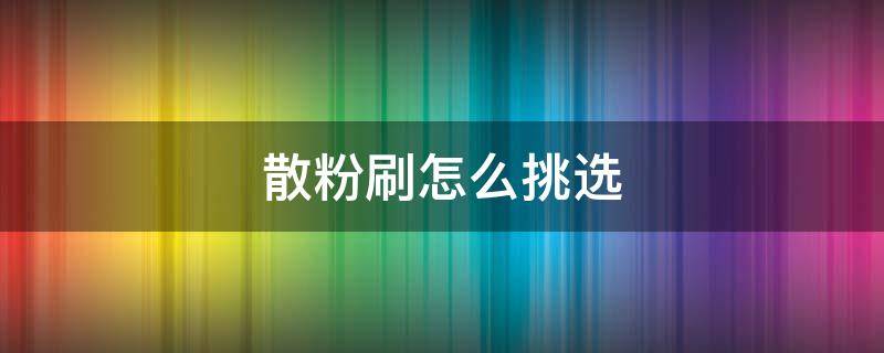 散粉刷怎么挑选 散粉刷什么样