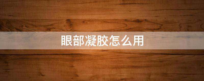 眼部凝胶怎么用（眼部凝胶怎么使用）