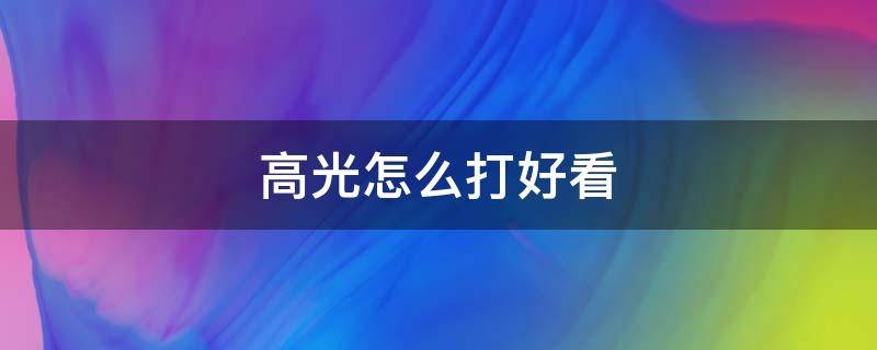 高光怎么打好看（怎么打光最好看）