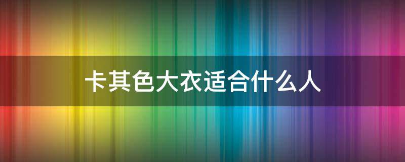 卡其色大衣适合什么人 卡其色什么人穿好看
