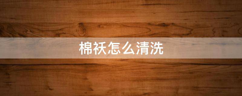 棉袄怎么清洗（棉袄怎么清洗表面）