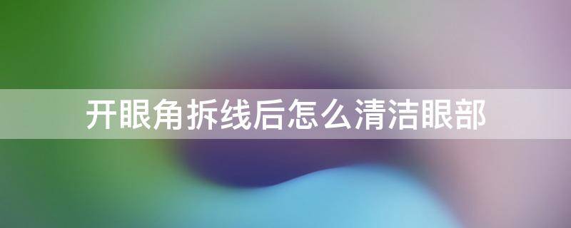 开眼角拆线后怎么清洁眼部 开内眼角拆线后怎么护理
