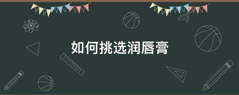 如何挑选润唇膏（如何挑选润唇膏成分）