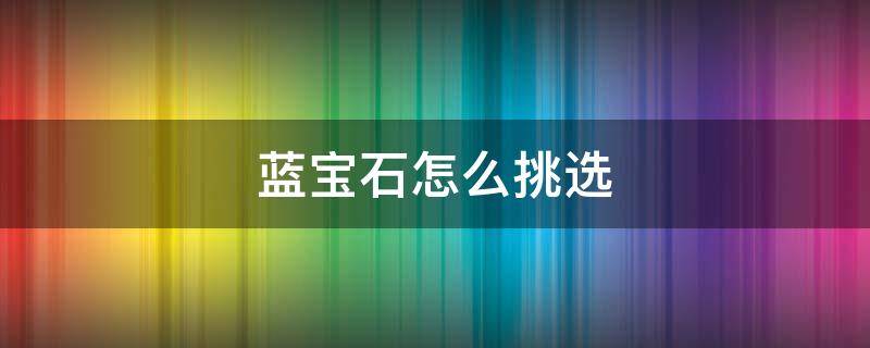 蓝宝石怎么挑选（红宝石和蓝宝石怎么选）