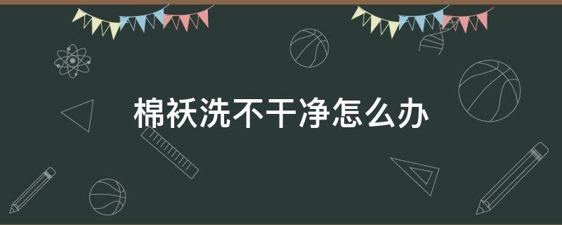 棉袄洗不干净怎么办（棉袄洗不洗）