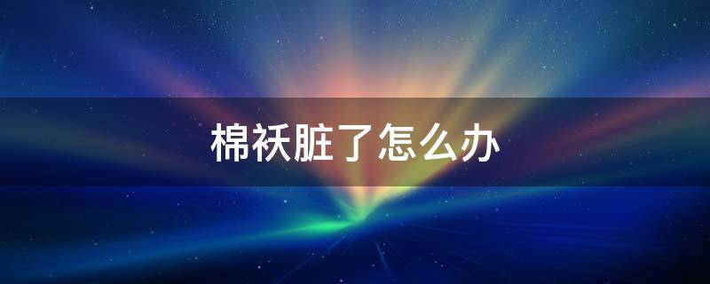 棉袄脏了怎么办（棉袄脏了怎么清理）