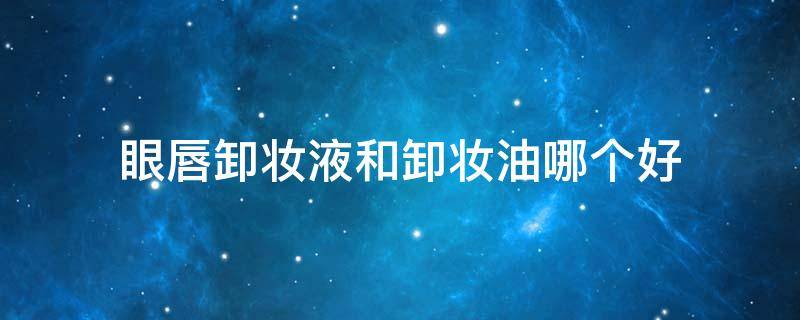 眼唇卸妆液和卸妆油哪个好 眼唇卸妆油和普通卸妆油一样吗