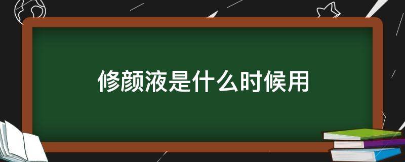 修颜液是什么时候用（修颜液是干嘛用的）