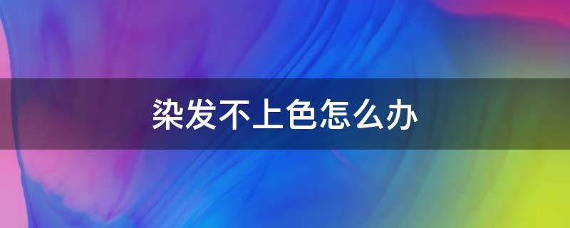染发不上色怎么办（自己染发头发不上色怎么办）