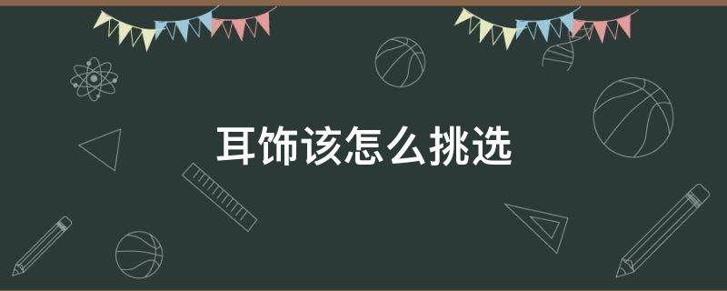 耳饰该怎么挑选（耳饰选择技巧）