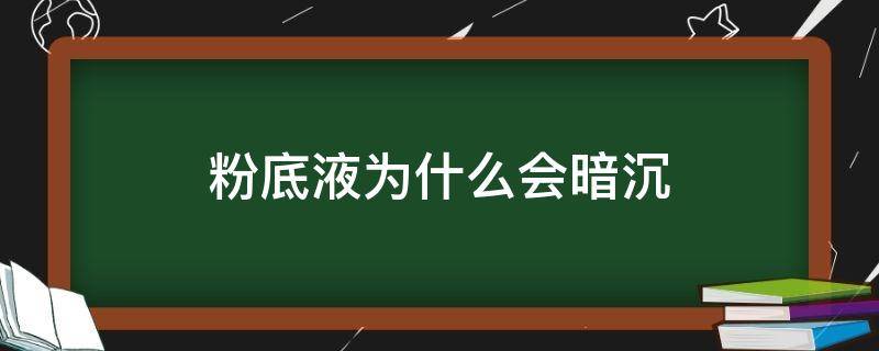 粉底液为什么会暗沉（为什么不管用什么粉底液都暗沉）