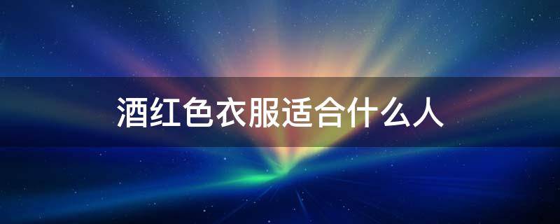 酒红色衣服适合什么人（酒红色衣服适合什么样的人）