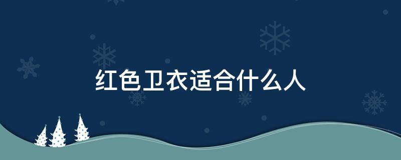 红色卫衣适合什么人（红色卫衣适合什么人穿）