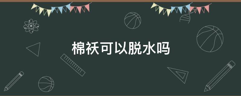 棉袄可以脱水吗（棉袄是否可以用脱水机脱水）