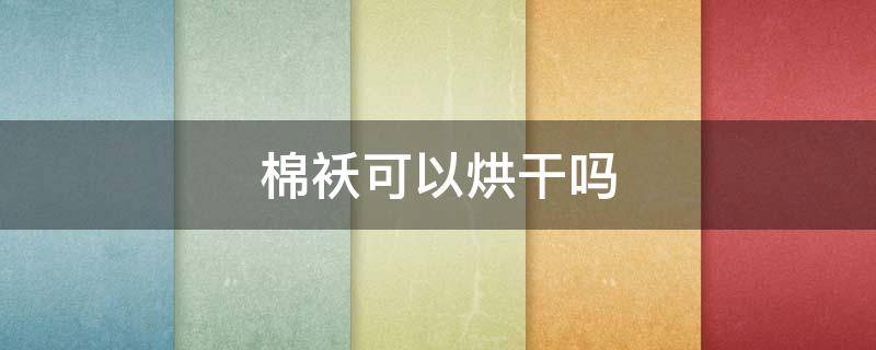 棉袄可以烘干吗 棉袄可以烘干么
