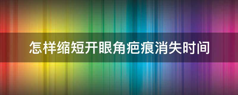 怎样缩短开眼角疤痕消失时间（开眼角疤痕多长时间能消失）