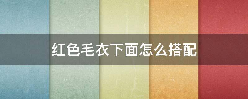 红色毛衣下面怎么搭配 红色搭配什么颜色的毛衣