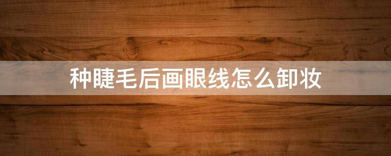种睫毛后画眼线怎么卸妆（种睫毛后如何卸妆）