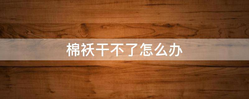 棉袄干不了怎么办(棉袄跑棉怎么办)