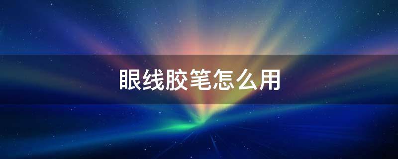 眼线胶笔怎么用（白色眼线胶笔怎么用）