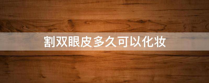 割双眼皮多久可以化妆（割双眼皮多久可以化妆喝酒）