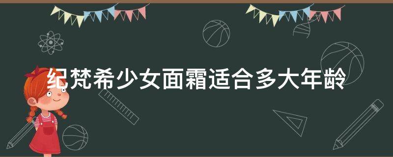 纪梵希少女面霜适合多大年龄 纪梵希护肤品适合什么年龄段