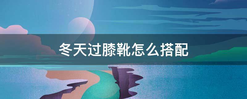 冬天过膝靴怎么搭配（过膝长靴怎么搭配冬装）