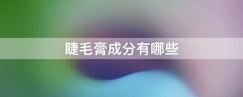 睫毛膏成分有哪些（睫毛膏的成分有哪些）