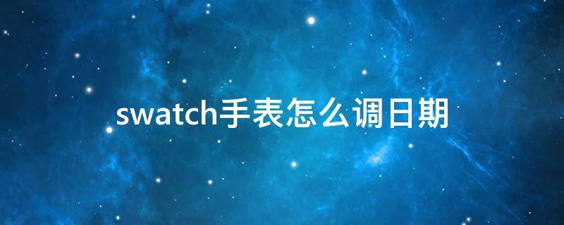 swatch手表怎么调日期（swatch手表怎么调日期和时间）