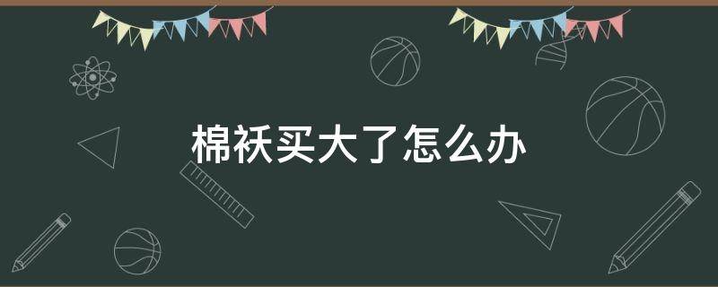 棉袄买大了怎么办（棉衣服买大了怎么办）
