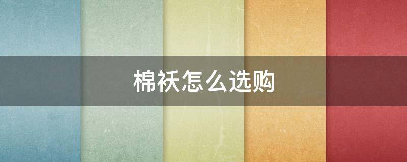 棉袄怎么选购(棉袄怎么挑选)