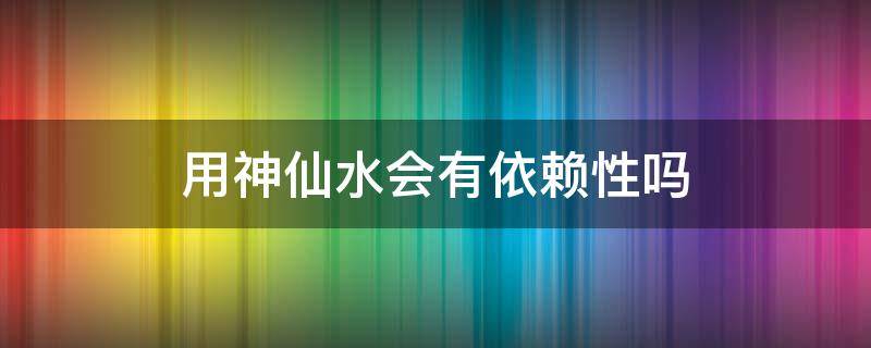 用神仙水会有依赖性吗 神仙水会产生依赖性吗