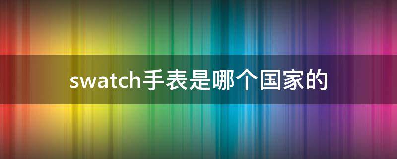 swatch手表是哪个国家的 swatch是什么国家的牌子