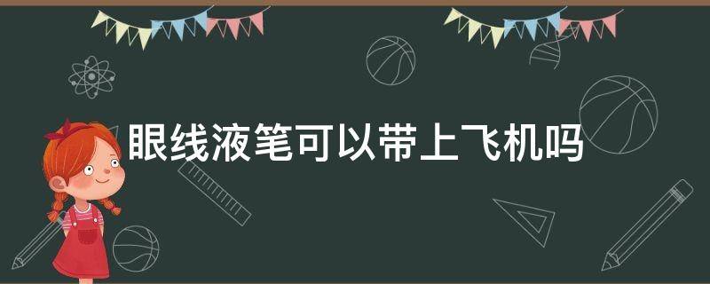 眼线液笔可以带上飞机吗（液体眼线笔能带上飞机吗）