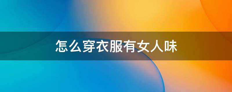 怎么穿衣服有女人味（怎么穿衣服才有女人味）
