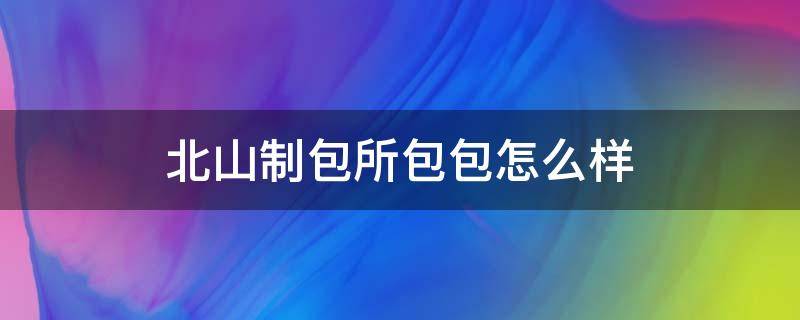 北山制包所包包怎么样 北山制包厂