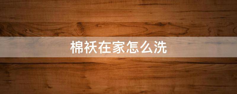 棉袄在家怎么洗 棉袄怎么洗才干净