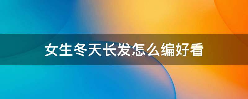 女生冬天长发怎么编好看 冬季长头发怎样编好看