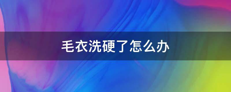 毛衣洗硬了怎么办（羊毛毛衣被洗硬了怎么办）
