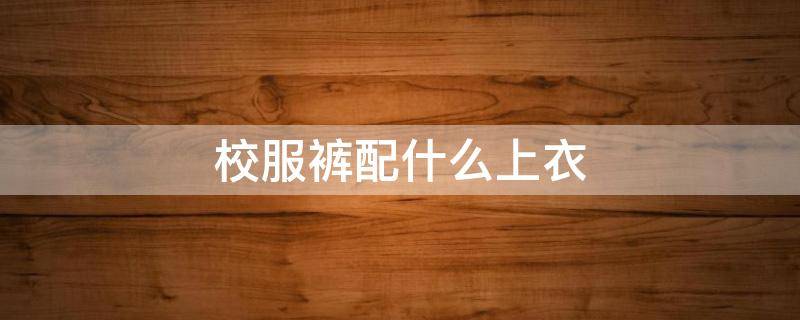 校服裤配什么上衣（校服裤子配什么上衣）