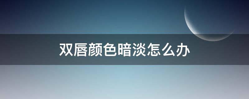 双唇颜色暗淡怎么办 唇色变暗怎么办