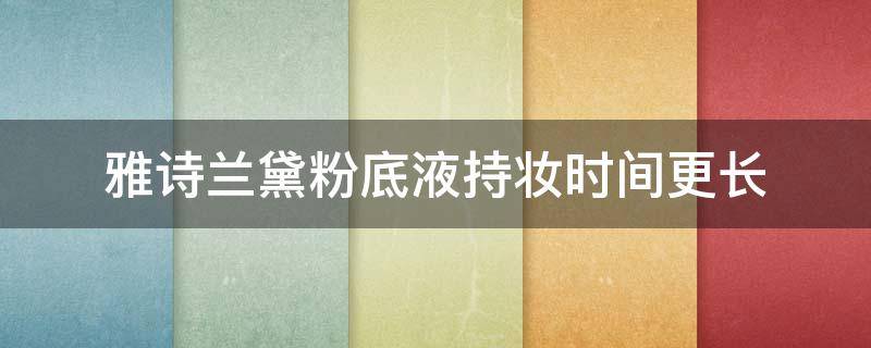 雅诗兰黛粉底液持妆时间更长（雅诗兰黛粉底液持妆多久）
