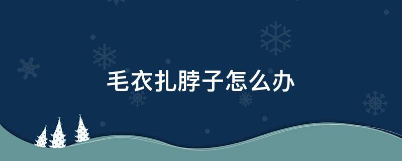 毛衣扎脖子怎么办 毛呢大衣扎脖子小窍门